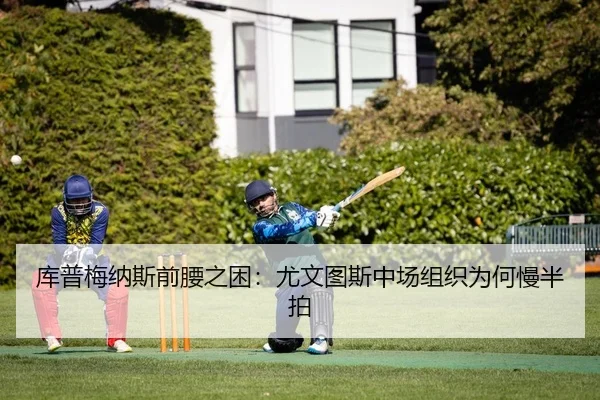 库普梅纳斯前腰之困：尤文图斯中场组织为何慢半拍
